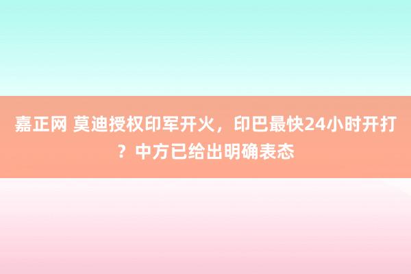 嘉正网 莫迪授权印军开火，印巴最快24小时开打？中方已给出明确表态