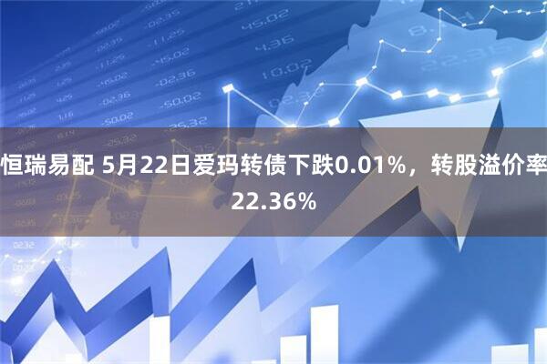 恒瑞易配 5月22日爱玛转债下跌0.01%，转股溢价率22.36%