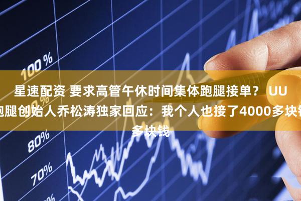 星速配资 要求高管午休时间集体跑腿接单？ UU跑腿创始人乔松涛独家回应：我个人也接了4000多块钱
