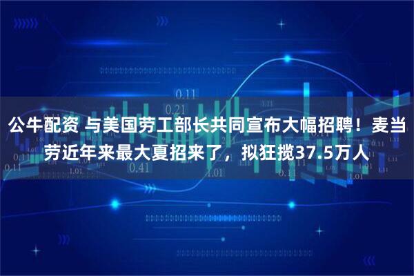 公牛配资 与美国劳工部长共同宣布大幅招聘！麦当劳近年来最大夏招来了，拟狂揽37.5万人
