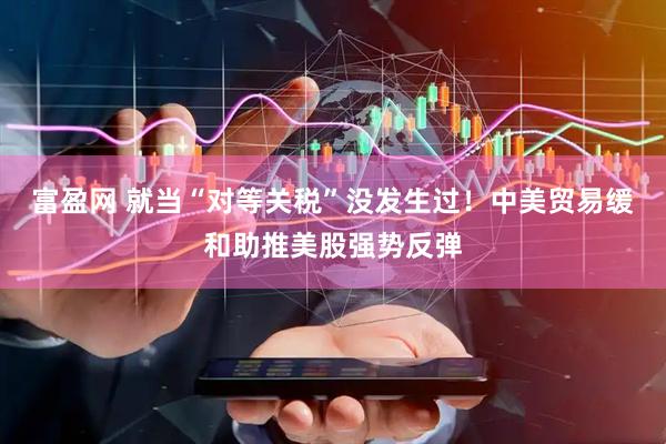 富盈网 就当“对等关税”没发生过！中美贸易缓和助推美股强势反弹