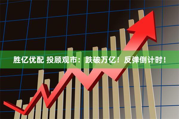 胜亿优配 投顾观市：跌破万亿！反弹倒计时！