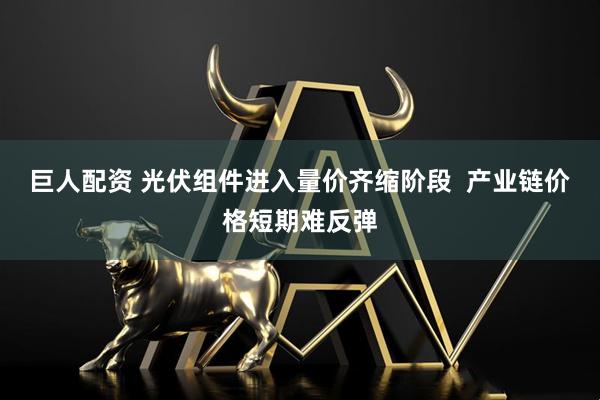 巨人配资 光伏组件进入量价齐缩阶段  产业链价格短期难反弹