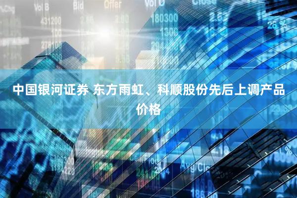 中国银河证券 东方雨虹、科顺股份先后上调产品价格