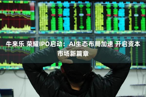 牛来乐 荣耀IPO启动：AI生态布局加速 开启资本市场新篇章