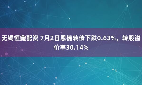 无锡恒鑫配资 7月2日恩捷转债下跌0.63%，转股溢价率30.14%