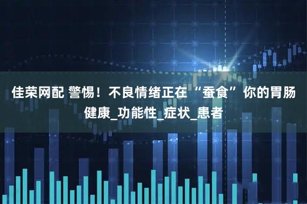 佳荣网配 警惕！不良情绪正在 “蚕食” 你的胃肠健康_功能性_症状_患者
