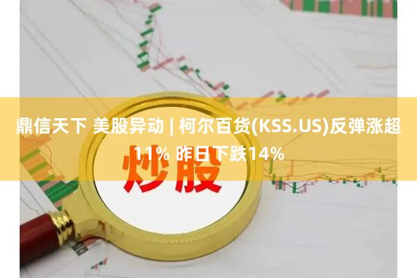鼎信天下 美股异动 | 柯尔百货(KSS.US)反弹涨超11% 昨日下跌14%