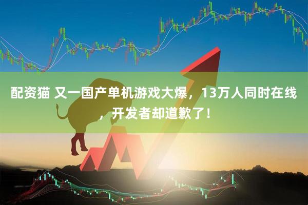 配资猫 又一国产单机游戏大爆，13万人同时在线，开发者却道歉了！