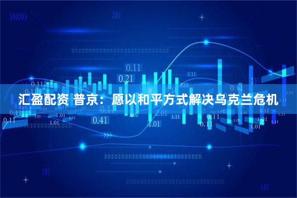 汇盈配资 普京：愿以和平方式解决乌克兰危机