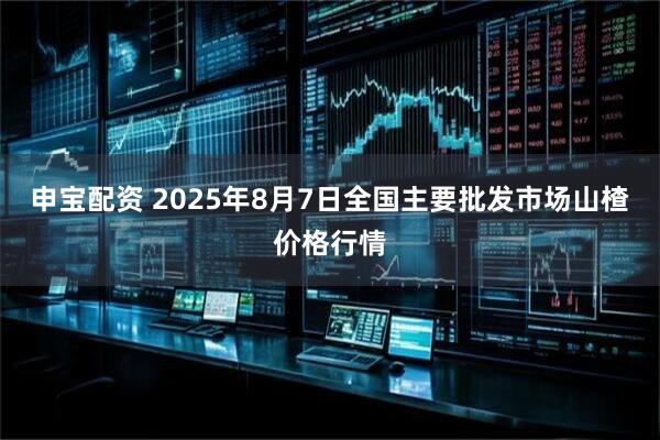 申宝配资 2025年8月7日全国主要批发市场山楂价格行情
