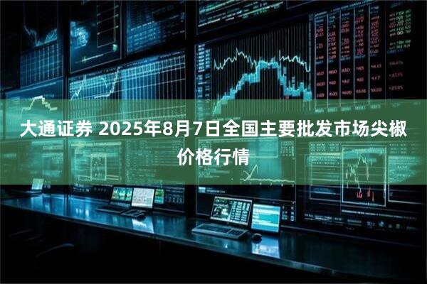 大通证券 2025年8月7日全国主要批发市场尖椒价格行情
