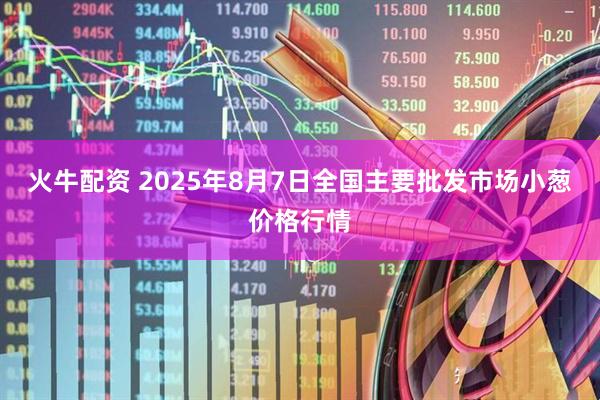 火牛配资 2025年8月7日全国主要批发市场小葱价格行情