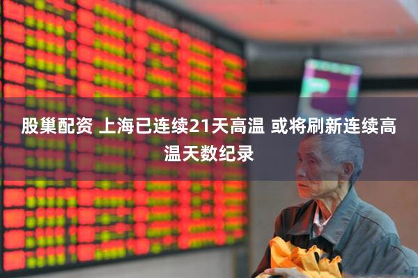股巢配资 上海已连续21天高温 或将刷新连续高温天数纪录