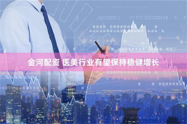 金河配资 医美行业有望保持稳健增长