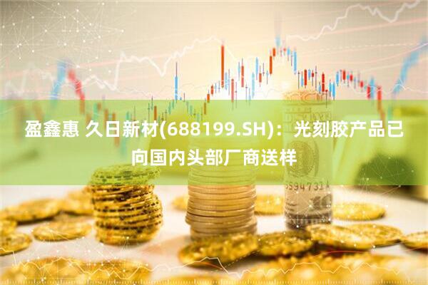 盈鑫惠 久日新材(688199.SH)：光刻胶产品已向国内头部厂商送样