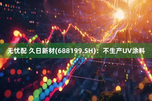 无忧配 久日新材(688199.SH)：不生产UV涂料