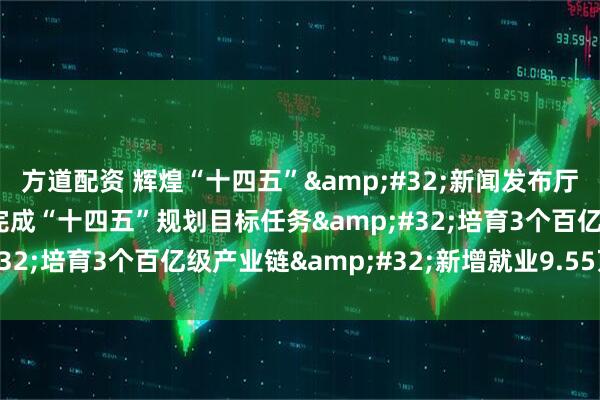 方道配资 辉煌“十四五”&#32;新闻发布厅丨天津市东丽区高质量完成“十四五”规划目标任务&#32;培育3个百亿级产业链&#32;新增就业9.55万人