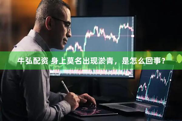 牛弘配资 身上莫名出现淤青,是怎么回事?
