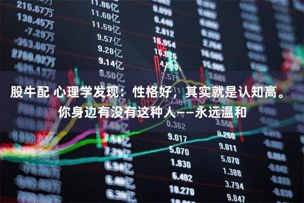 股牛配 心理学发现：性格好，其实就是认知高。 你身边有没有这种人——永远温和
